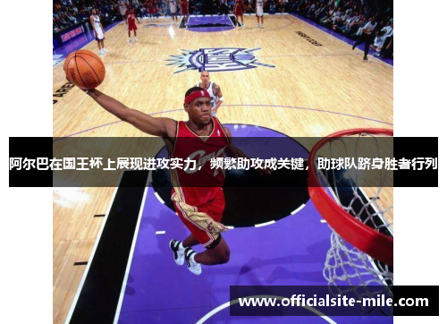 阿尔巴在国王杯上展现进攻实力，频繁助攻成关键，助球队跻身胜者行列