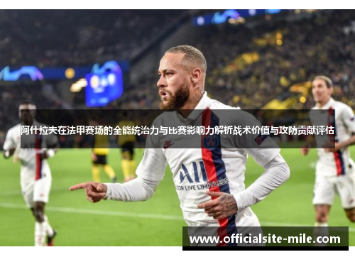 阿什拉夫在法甲赛场的全能统治力与比赛影响力解析战术价值与攻防贡献评估