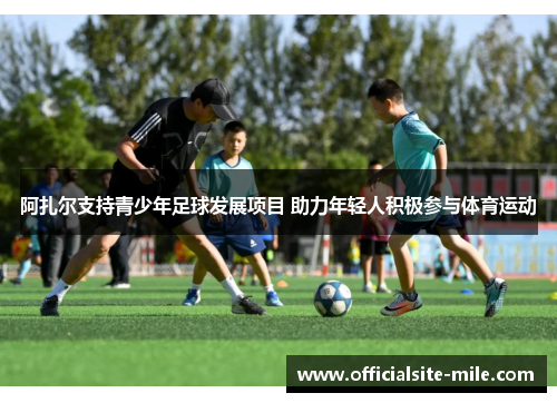 阿扎尔支持青少年足球发展项目 助力年轻人积极参与体育运动