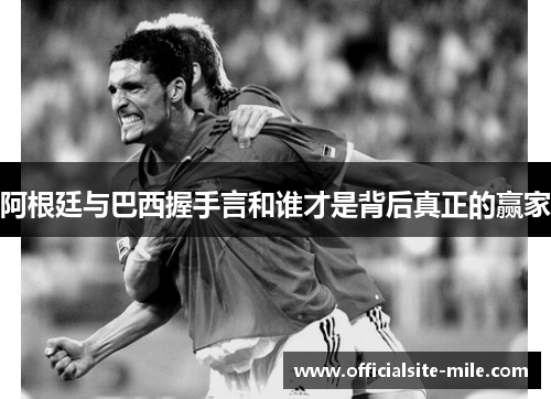 阿根廷与巴西握手言和谁才是背后真正的赢家