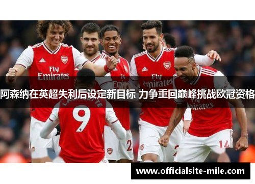 阿森纳在英超失利后设定新目标 力争重回巅峰挑战欧冠资格