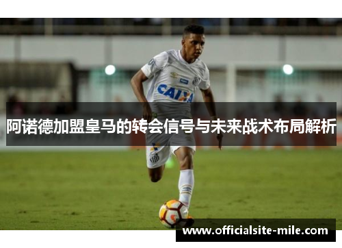 阿诺德加盟皇马的转会信号与未来战术布局解析