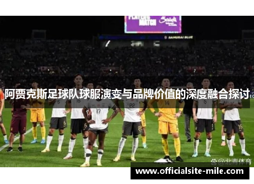 阿贾克斯足球队球服演变与品牌价值的深度融合探讨