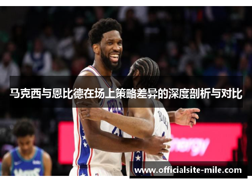 马克西与恩比德在场上策略差异的深度剖析与对比 马克西与恩比德在场上策略差异的深度剖析与对比