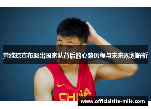 黄雅琼宣布退出国家队背后的心路历程与未来规划解析