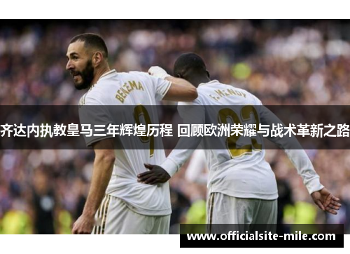 齐达内执教皇马三年辉煌历程 回顾欧洲荣耀与战术革新之路 齐达内执教皇马三年辉煌历程 回顾欧洲荣耀与战术革新之路