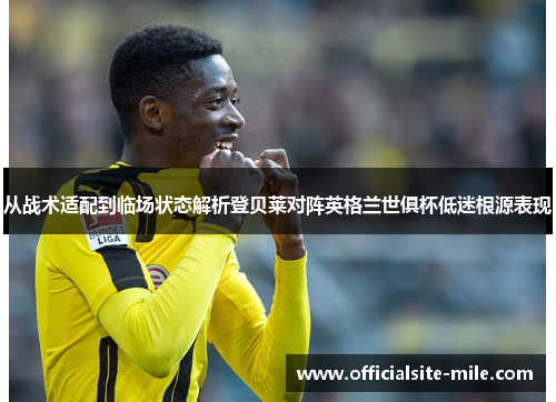 从战术适配到临场状态解析登贝莱对阵英格兰世俱杯低迷根源表现 从战术适配到临场状态解析登贝莱对阵英格兰世俱杯低迷根源表现
