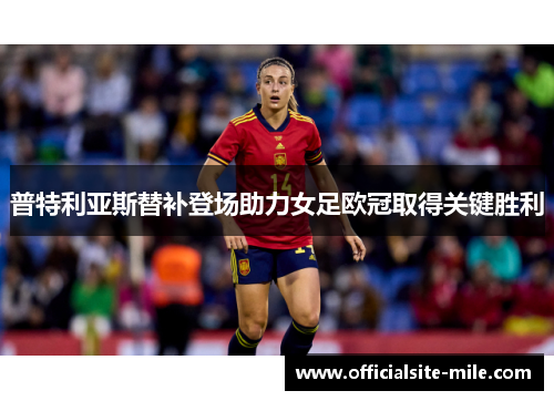 普特利亚斯替补登场助力女足欧冠取得关键胜利