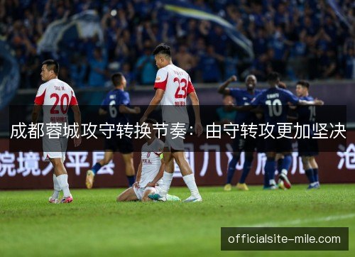 成都蓉城攻守转换节奏：由守转攻更加坚决